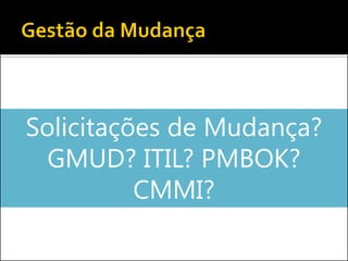 Solicitações de Mudança? GMUD? ITIL? PMBOK? CMMI?  