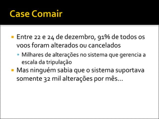  Entre 22 e 24 de dezembro, 91% de todos os
voos foram alterados ou cancelados
 Milhares de alterações no sistema que gerencia a
escala da tripulação
 Mas ninguém sabia que o sistema suportava
somente 32 mil alterações por mês...
 