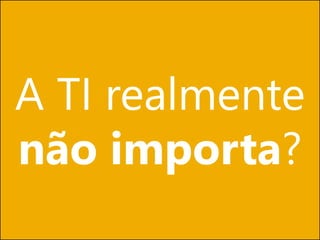 A TI realmente
não importa?
 
