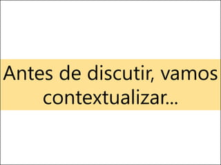 Antes de discutir, vamos
contextualizar...
 