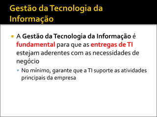  A Gestão daTecnologia da Informação é
fundamental para que as entregas deTI
estejam aderentes com as necessidades de
negócio
 No mínimo, garante que aTI suporte as atividades
principais da empresa
 