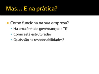  Como funciona na sua empresa?
 Há uma área de governança deTI?
 Como está estruturada?
 Quais são as responsabilidades?
 