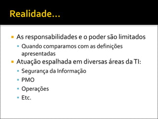  As responsabilidades e o poder são limitados
 Quando comparamos com as definições
apresentadas
 Atuação espalhada em diversas áreas daTI:
 Segurança da Informação
 PMO
 Operações
 Etc.
 