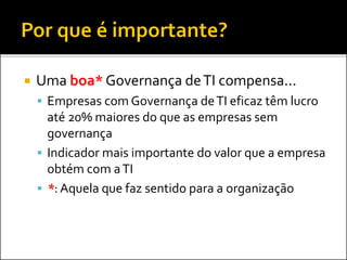  Uma boa* Governança deTI compensa...
 Empresas com Governança deTI eficaz têm lucro
até 20% maiores do que as empresas sem
governança
 Indicador mais importante do valor que a empresa
obtém com aTI
 *: Aquela que faz sentido para a organização
 