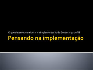 O que devemos considerar na implementação da Governança deTI?
 