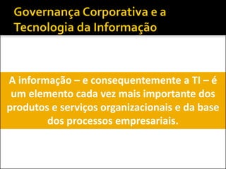 A informação – e consequentemente a TI – é
um elemento cada vez mais importante dos
produtos e serviços organizacionais e da base
dos processos empresariais.
 