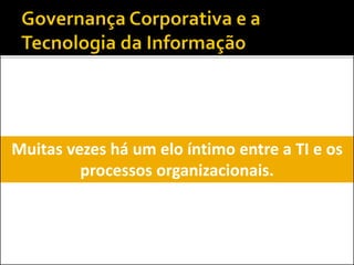 Muitas vezes há um elo íntimo entre a TI e os
processos organizacionais.
 