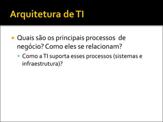  Quais são os principais processos de
negócio? Como eles se relacionam?
 Como aTI suporta esses processos (sistemas e
infraestrutura)?
 