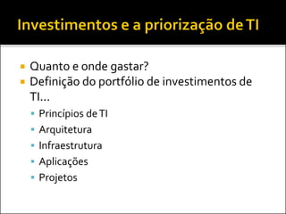  Quanto e onde gastar?
 Definição do portfólio de investimentos de
TI...
 Princípios deTI
 Arquitetura
 Infraestrutura
 Aplicações
 Projetos
 