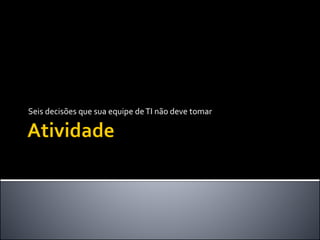 Seis decisões que sua equipe deTI não deve tomar
 