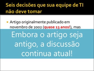  Artigo originalmente publicado em
novembro de 2002 (quase 13 anos!), mas
publicado novamente em julho de 2012
 Baseado nas pesquisas dos autores e em
feedbacks de participantes do curso Essential
IT for Non-IT Executives (este curso ainda
existe)
Embora o artigo seja
antigo, a discussão
continua atual!
 