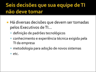  Há diversas decisões que devem ser tomadas
pelos Executivos deTI...
 definição de padrões tecnológicos
 conhecimento e experiência técnica exigida pela
TI da empresa
 metodologia para adoção de novos sistemas
 etc.
 