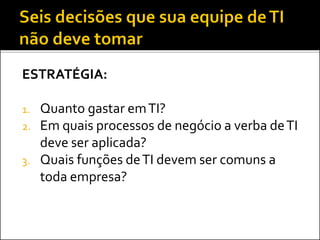 ESTRATÉGIA:
1. Quanto gastar emTI?
2. Em quais processos de negócio a verba deTI
deve ser aplicada?
3. Quais funções deTI devem ser comuns a
toda empresa?
 