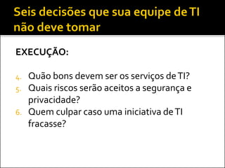 EXECUÇÃO:
4. Quão bons devem ser os serviços deTI?
5. Quais riscos serão aceitos a segurança e
privacidade?
6. Quem culpar caso uma iniciativa deTI
fracasse?
 