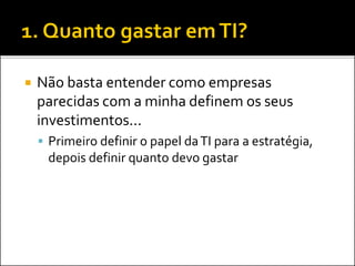  Não basta entender como empresas
parecidas com a minha definem os seus
investimentos...
 Primeiro definir o papel daTI para a estratégia,
depois definir quanto devo gastar
 