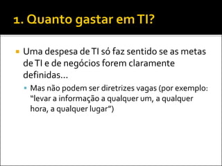  Uma despesa deTI só faz sentido se as metas
deTI e de negócios forem claramente
definidas...
 Mas não podem ser diretrizes vagas (por exemplo:
“levar a informação a qualquer um, a qualquer
hora, a qualquer lugar”)
 