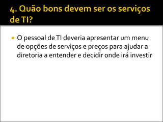  O pessoal deTI deveria apresentar um menu
de opções de serviços e preços para ajudar a
diretoria a entender e decidir onde irá investir
 