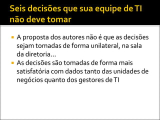  A proposta dos autores não é que as decisões
sejam tomadas de forma unilateral, na sala
da diretoria...
 As decisões são tomadas de forma mais
satisfatória com dados tanto das unidades de
negócios quanto dos gestores deTI
 