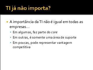  A importância daTI não é igual em todas as
empresas...
 Em algumas, faz parte do core
 Em outras, é somente uma área de suporte
 Em poucas, pode representar vantagem
competitiva
 