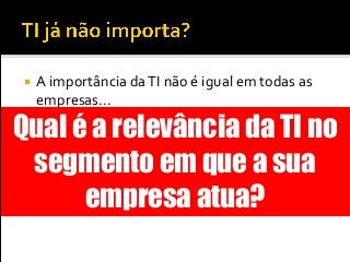  A importância daTI não é igual em todas as
empresas...
 Em algumas, faz parte do core
 Em outras, é somente uma área de suporte
 Em poucas, pode representar vantagem
competitiva
Qual é a relevância da TI no
segmento em que a sua
empresa atua?
 