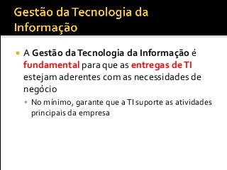  A Gestão daTecnologia da Informação é
fundamental para que as entregas deTI
estejam aderentes com as necessidades de
negócio
 No mínimo, garante que aTI suporte as atividades
principais da empresa
 