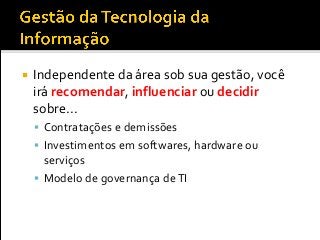  Independente da área sob sua gestão, você
irá recomendar, influenciar ou decidir
sobre...
 Contratações e demissões
 Investimentos em softwares, hardware ou
serviços
 Modelo de governança deTI
 