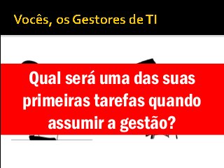 Qual será uma das suas
primeiras tarefas quando
assumir a gestão?
 