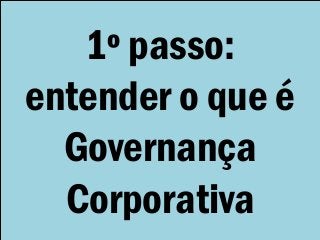 1º passo:
entender o que é
Governança
Corporativa
 