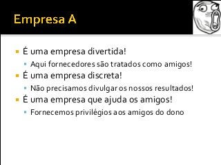  É uma empresa divertida!
 Aqui fornecedores são tratados como amigos!
 É uma empresa discreta!
 Não precisamos divulgar os nossos resultados!
 É uma empresa que ajuda os amigos!
 Fornecemos privilégios aos amigos do dono
 