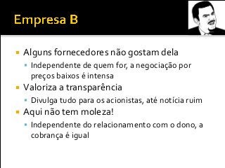  Alguns fornecedores não gostam dela
 Independente de quem for, a negociação por
preços baixos é intensa
 Valoriza a transparência
 Divulga tudo para os acionistas, até notícia ruim
 Aqui não tem moleza!
 Independente do relacionamento com o dono, a
cobrança é igual
 