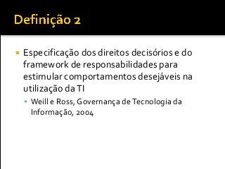  Especificação dos direitos decisórios e do
framework de responsabilidades para
estimular comportamentos desejáveis na
utilização daTI
 Weill e Ross, Governança deTecnologia da
Informação, 2004
 