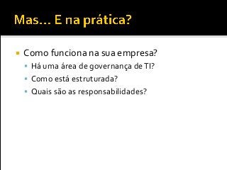  Como funciona na sua empresa?
 Há uma área de governança deTI?
 Como está estruturada?
 Quais são as responsabilidades?
 