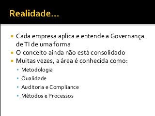  Cada empresa aplica e entende a Governança
deTI de uma forma
 O conceito ainda não está consolidado
 Muitas vezes, a área é conhecida como:
 Metodologia
 Qualidade
 Auditoria e Compliance
 Métodos e Processos
 