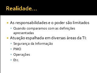  As responsabilidades e o poder são limitados
 Quando comparamos com as definições
apresentadas
 Atuação espalhada em diversas áreas daTI:
 Segurança da Informação
 PMO
 Operações
 Etc.
 