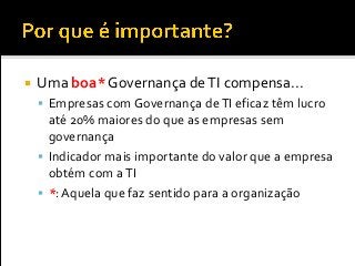  Uma boa* Governança deTI compensa...
 Empresas com Governança deTI eficaz têm lucro
até 20% maiores do que as empresas sem
governança
 Indicador mais importante do valor que a empresa
obtém com aTI
 *: Aquela que faz sentido para a organização
 