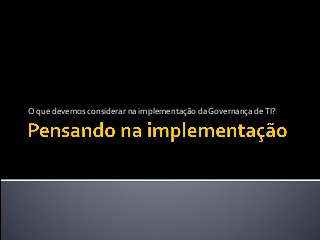 O que devemos considerar na implementação da Governança deTI?
 