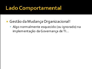  Gestão da Mudança Organizacional!
 Algo normalmente esquecido (ou ignorado) na
implementação da Governança deTI...
 
