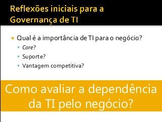  Qual é a importância deTI para o negócio?
 Core?
 Suporte?
 Vantagem competitiva?
Como avaliar a dependência
da TI pelo negócio?
 