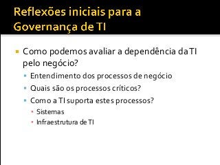  Como podemos avaliar a dependência daTI
pelo negócio?
 Entendimento dos processos de negócio
 Quais são os processos críticos?
 Como aTI suporta estes processos?
▪ Sistemas
▪ Infraestrutura deTI
 