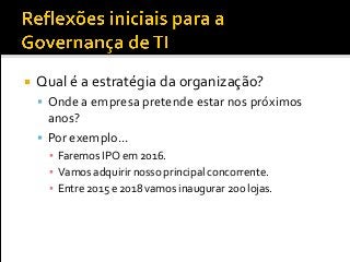  Qual é a estratégia da organização?
 Onde a empresa pretende estar nos próximos
anos?
 Por exemplo...
▪ Faremos IPO em 2016.
▪ Vamos adquirir nosso principal concorrente.
▪ Entre 2015 e 2018 vamos inaugurar 200 lojas.
 