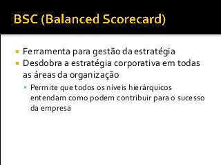  Ferramenta para gestão da estratégia
 Desdobra a estratégia corporativa em todas
as áreas da organização
 Permite que todos os níveis hierárquicos
entendam como podem contribuir para o sucesso
da empresa
 