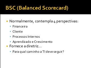  Normalmente, contempla 4 perspectivas:
 Financeira
 Cliente
 Processos Internos
 Aprendizado e Crescimento
 Fornece a diretriz...
 Para qual caminho aTI deve seguir?
 