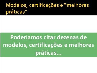 Poderíamos citar dezenas de
modelos, certificações e melhores
práticas...
 