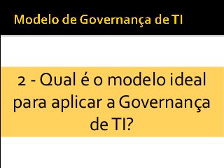 2 - Qual é o modelo ideal
para aplicar a Governança
deTI?
 