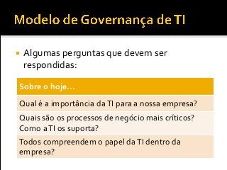  Algumas perguntas que devem ser
respondidas:
Sobre o hoje...
Qual é a importância daTI para a nossa empresa?
Quais são os processos de negócio mais críticos?
Como aTI os suporta?
Todos compreendem o papel daTI dentro da
empresa?
 