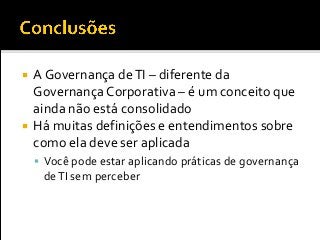  A Governança deTI – diferente da
Governança Corporativa – é um conceito que
ainda não está consolidado
 Há muitas definições e entendimentos sobre
como ela deve ser aplicada
 Você pode estar aplicando práticas de governança
deTI sem perceber
 