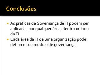  As práticas de Governança deTI podem ser
aplicadas por qualquer área, dentro ou fora
daTI
 Cada área daTI de uma organização pode
definir o seu modelo de governança
 
