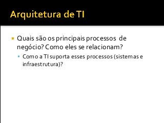  Quais são os principais processos de
negócio? Como eles se relacionam?
 Como aTI suporta esses processos (sistemas e
infraestrutura)?
 