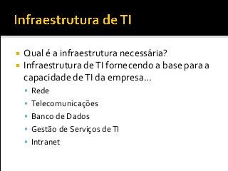  Qual é a infraestrutura necessária?
 Infraestrutura deTI fornecendo a base para a
capacidade deTI da empresa...
 Rede
 Telecomunicações
 Banco de Dados
 Gestão de Serviços deTI
 Intranet
 