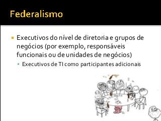  Executivos do nível de diretoria e grupos de
negócios (por exemplo, responsáveis
funcionais ou de unidades de negócios)
 Executivos deTI como participantes adicionais
 